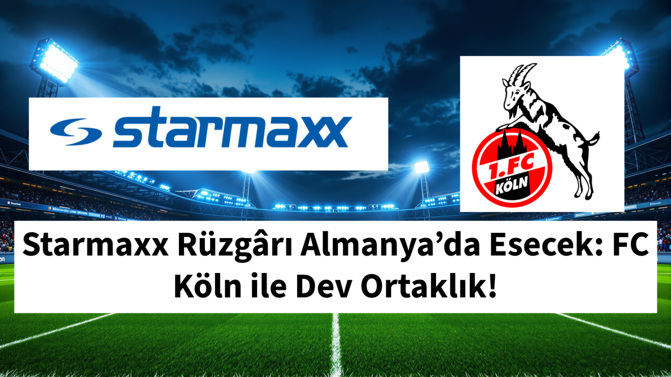 Starmaxx Rüzgârı Almanya’da Esecek: FC Köln ile Dev Ortaklık!